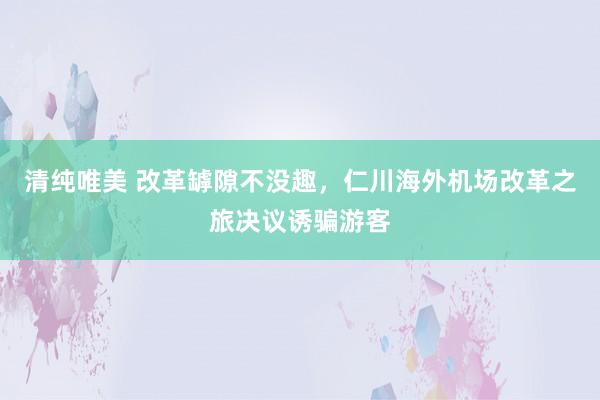 清纯唯美 改革罅隙不没趣，仁川海外机场改革之旅决议诱骗游客