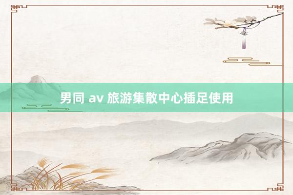 男同 av 旅游集散中心插足使用