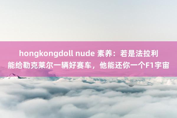 hongkongdoll nude 素养：若是法拉利能给勒克莱尔一辆好赛车，他能还你一个F1宇宙