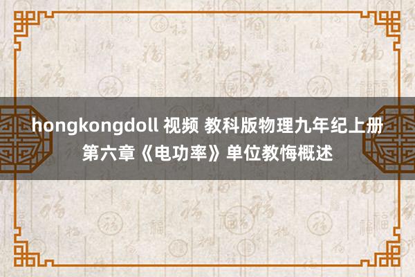 hongkongdoll 视频 教科版物理九年纪上册第六章《电功率》单位教悔概述