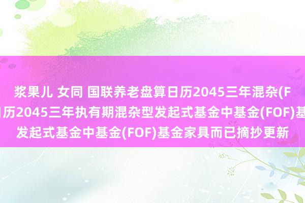 浆果儿 女同 国联养老盘算日历2045三年混杂(FOF): 国联养老盘算日历2045三年执有期混杂型发起式基金中基金(FOF)基金家具而已摘抄更新