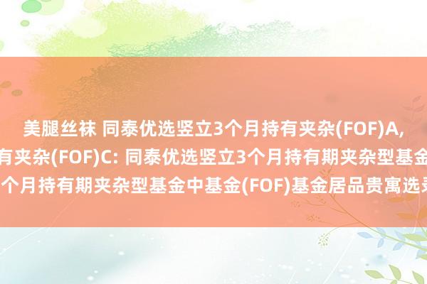 美腿丝袜 同泰优选竖立3个月持有夹杂(FOF)A，同泰优选竖立3个月持有夹杂(FOF)C: 同泰优选竖立3个月持有期夹杂型基金中基金(FOF)基金居品贵寓选录更新