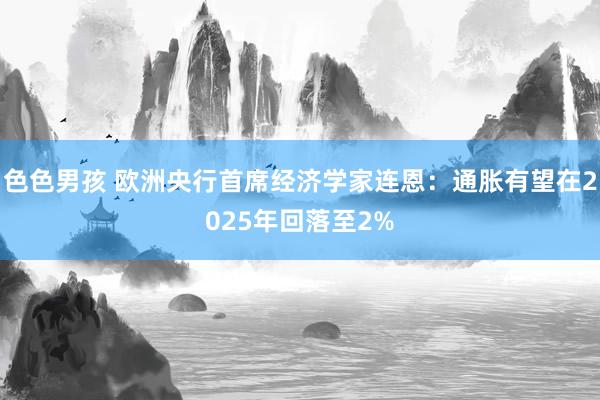 色色男孩 欧洲央行首席经济学家连恩：通胀有望在2025年回落至2%