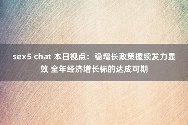 sex5 chat 本日视点：稳增长政策握续发力显效 全年经济增长标的达成可期