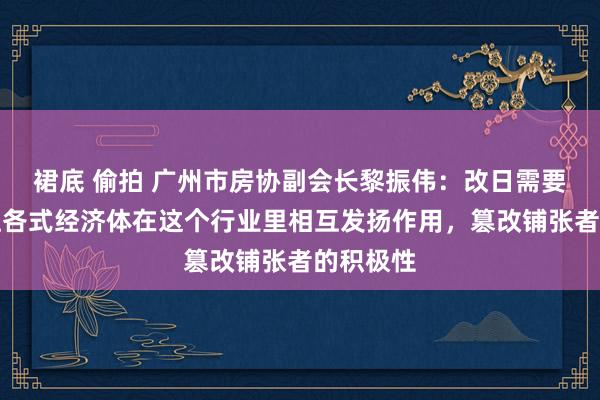 裙底 偷拍 广州市房协副会长黎振伟：改日需要效率于让各式经济体在这个行业里相互发扬作用，篡改铺张者的积极性