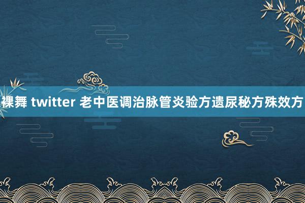 裸舞 twitter 老中医调治脉管炎验方遗尿秘方殊效方