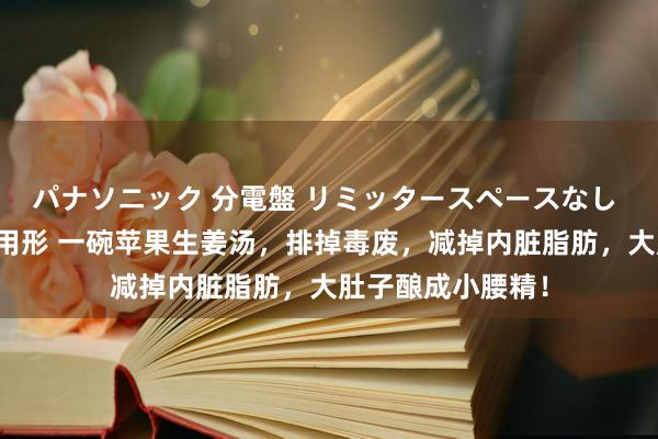 パナソニック 分電盤 リミッタースペースなし 露出・半埋込両用形 一碗苹果生姜汤，排掉毒废，减掉内脏脂肪，大肚子酿成小腰精！