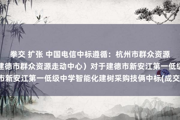 拳交 扩张 中国电信中标遵循：杭州市群众资源走动中心建德分中心（建德市群众资源走动中心）对于建德市新安江第一低级中学智能化建树采购技俩中标(成交)遵循公告