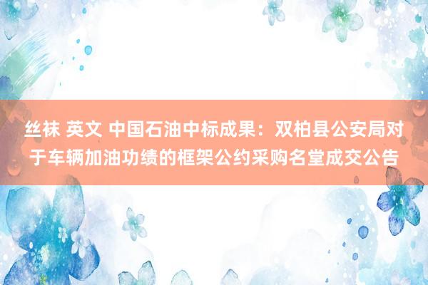 丝袜 英文 中国石油中标成果：双柏县公安局对于车辆加油功绩的框架公约采购名堂成交公告