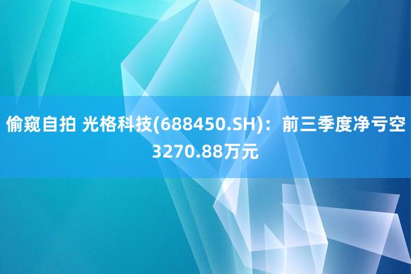 偷窥自拍 光格科技(688450.SH)：前三季度净亏空3270.88万元