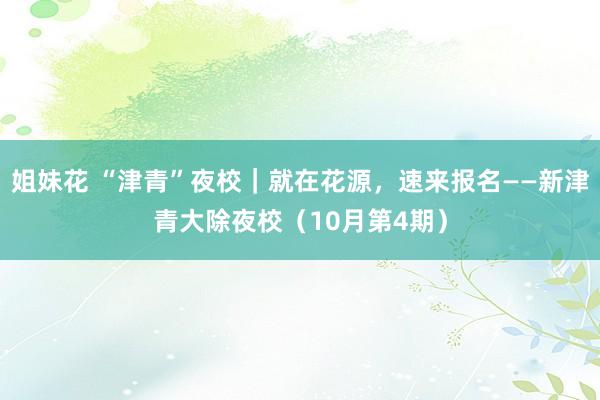 姐妹花 “津青”夜校｜就在花源，速来报名——新津青大除夜校（10月第4期）