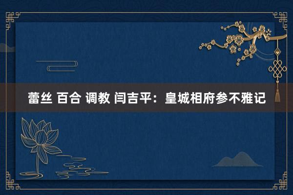 蕾丝 百合 调教 闫吉平：皇城相府参不雅记