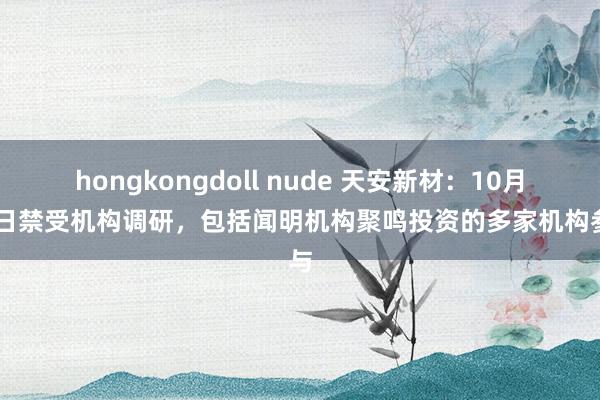 hongkongdoll nude 天安新材：10月27日禁受机构调研，包括闻明机构聚鸣投资的多家机构参与