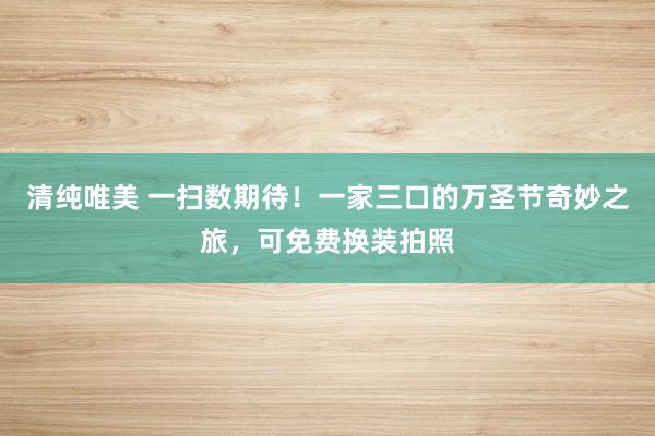 清纯唯美 一扫数期待！一家三口的万圣节奇妙之旅，可免费换装拍照