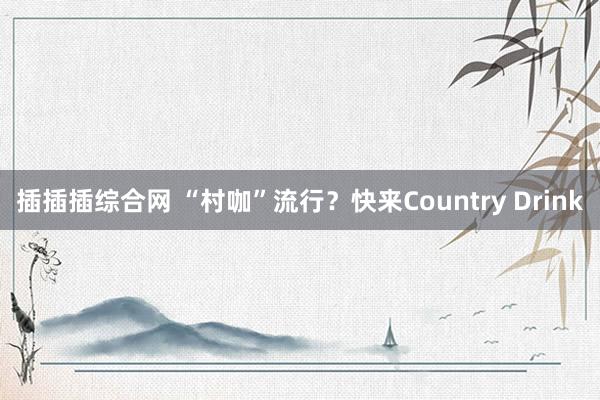 插插插综合网 “村咖”流行？快来Country Drink