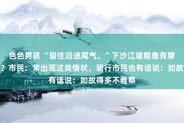 色色男孩 “留住沿途尾气。”下沙江堤粗鲁有摩托车开上去？市民：常出现这类情状，骑行市民也有话说：如故得多不雅察