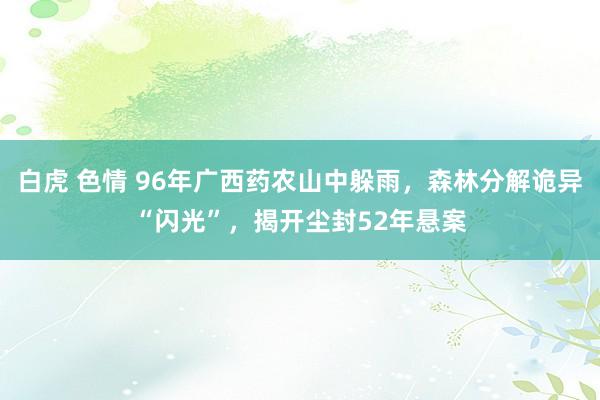 白虎 色情 96年广西药农山中躲雨，森林分解诡异“闪光”，揭开尘封52年悬案