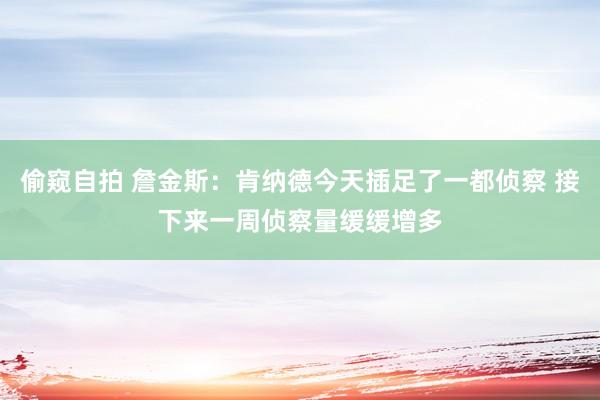 偷窥自拍 詹金斯：肯纳德今天插足了一都侦察 接下来一周侦察量缓缓增多