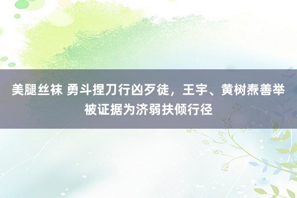 美腿丝袜 勇斗捏刀行凶歹徒，王宇、黄树焘善举被证据为济弱扶倾行径