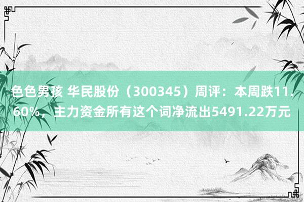 色色男孩 华民股份（300345）周评：本周跌11.60%，主力资金所有这个词净流出5491.22万元