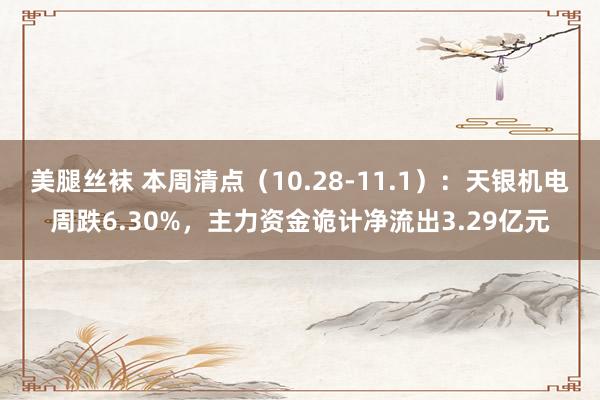 美腿丝袜 本周清点（10.28-11.1）：天银机电周跌6.30%，主力资金诡计净流出3.29亿元