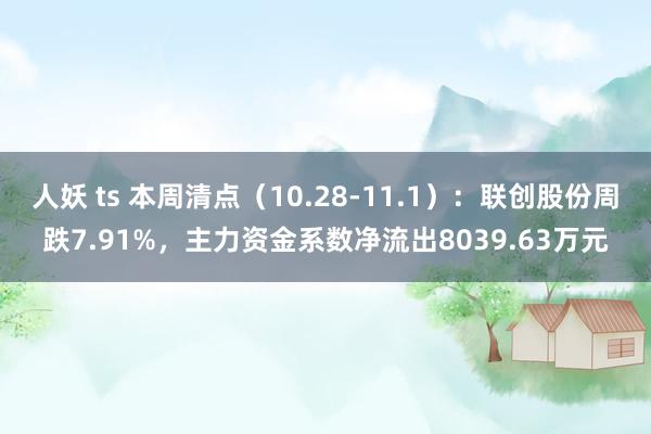 人妖 ts 本周清点（10.28-11.1）：联创股份周跌7.91%，主力资金系数净流出8039.63万元