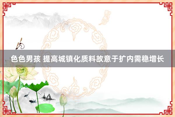 色色男孩 提高城镇化质料故意于扩内需稳增长