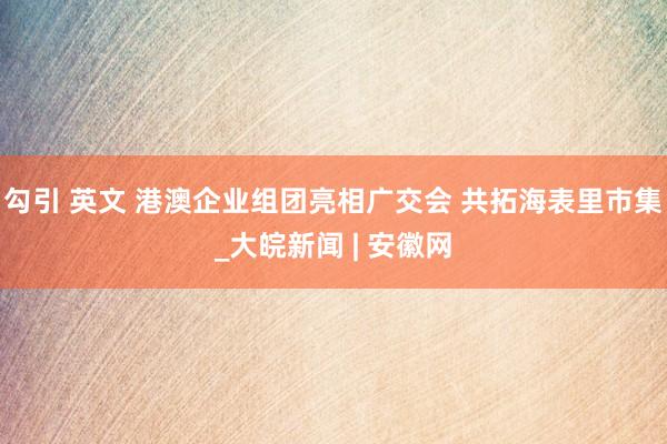 勾引 英文 港澳企业组团亮相广交会 共拓海表里市集_大皖新闻 | 安徽网