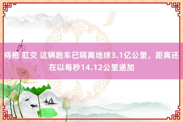 痔疮 肛交 这辆跑车已隔离地球3.1亿公里，距离还在以每秒14.12公里递加