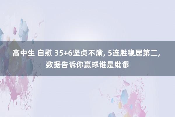 高中生 自慰 35+6坚贞不渝， 5连胜稳居第二， 数据告诉你赢球谁是纰谬