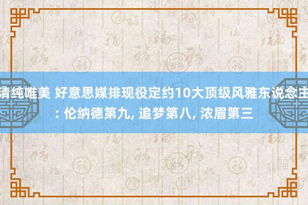 清纯唯美 好意思媒排现役定约10大顶级风雅东说念主: 伦纳德第九， 追梦第八， 浓眉第三