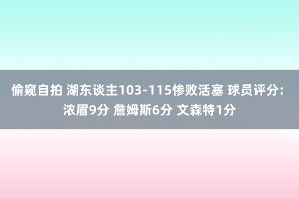 偷窥自拍 湖东谈主103-115惨败活塞 球员评分: 浓眉9分 詹姆斯6分 文森特1分