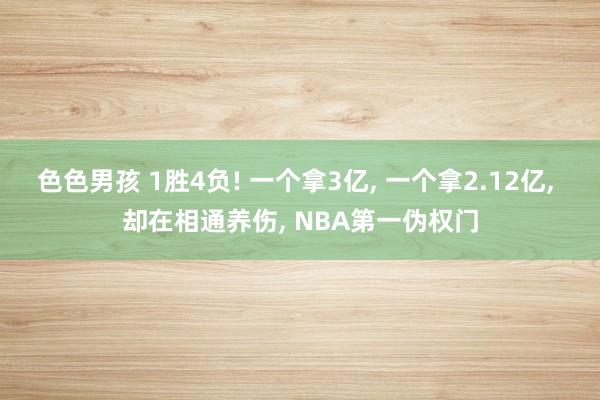 色色男孩 1胜4负! 一个拿3亿， 一个拿2.12亿， 却在相通养伤， NBA第一伪权门