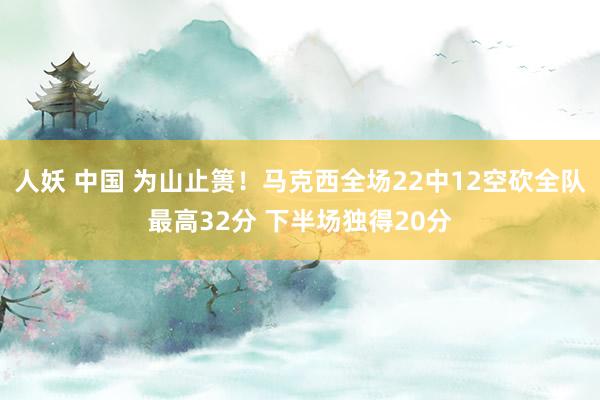 人妖 中国 为山止篑！马克西全场22中12空砍全队最高32分 下半场独得20分