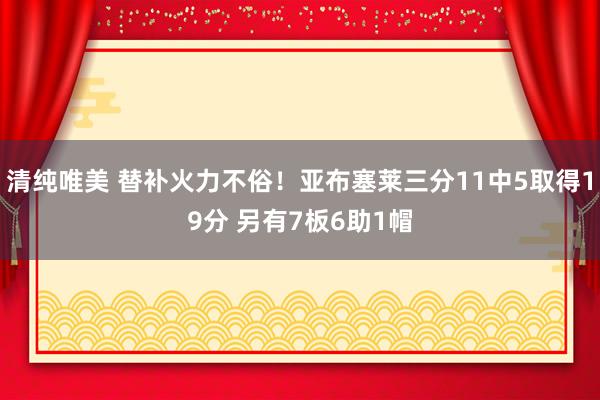 清纯唯美 替补火力不俗！亚布塞莱三分11中5取得19分 另有7板6助1帽