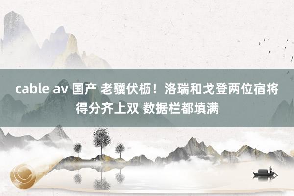 cable av 国产 老骥伏枥！洛瑞和戈登两位宿将得分齐上双 数据栏都填满