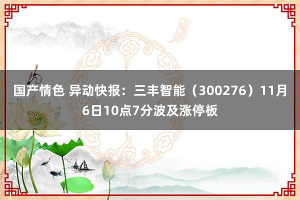 国产情色 异动快报：三丰智能（300276）11月6日10点7分波及涨停板