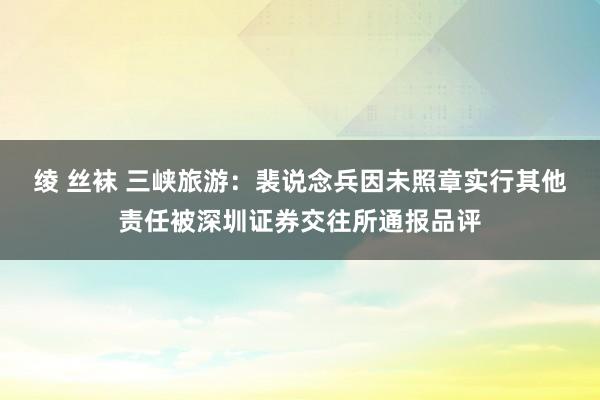 绫 丝袜 三峡旅游：裴说念兵因未照章实行其他责任被深圳证券交往所通报品评