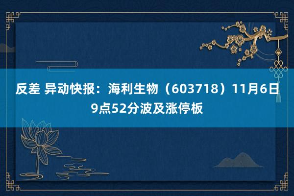 反差 异动快报：海利生物（603718）11月6日9点52分波及涨停板