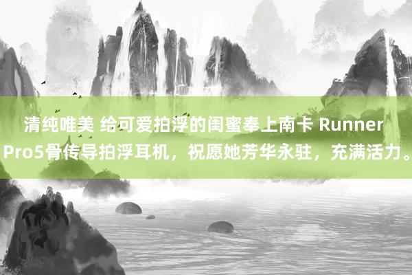 清纯唯美 给可爱拍浮的闺蜜奉上南卡 Runner Pro5骨传导拍浮耳机，祝愿她芳华永驻，充满活力。