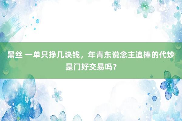 黑丝 一单只挣几块钱，年青东说念主追捧的代炒是门好交易吗？