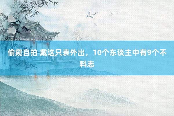 偷窥自拍 戴这只表外出，10个东谈主中有9个不料志