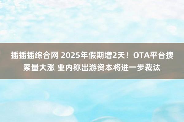 插插插综合网 2025年假期增2天！OTA平台搜索量大涨 业内称出游资本将进一步裁汰