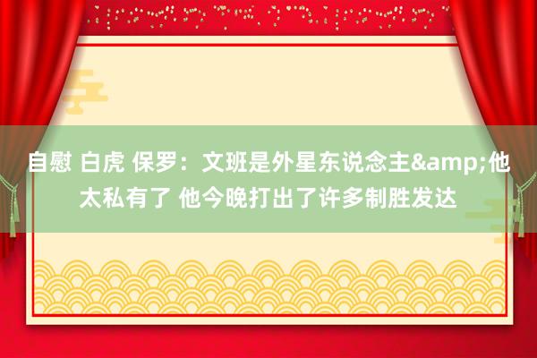 自慰 白虎 保罗：文班是外星东说念主&他太私有了 他今晚打出了许多制胜发达