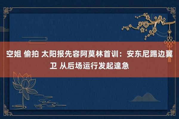 空姐 偷拍 太阳报先容阿莫林首训：安东尼踢边翼卫 从后场运行发起遑急