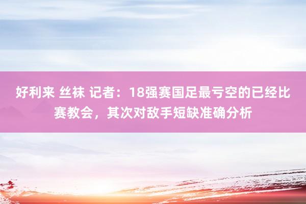 好利来 丝袜 记者：18强赛国足最亏空的已经比赛教会，其次对敌手短缺准确分析