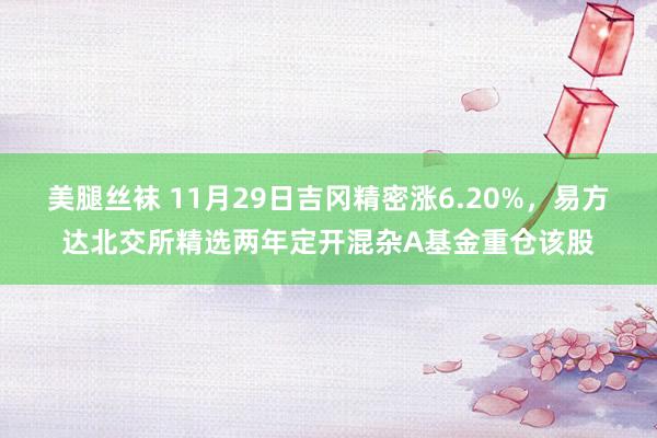 美腿丝袜 11月29日吉冈精密涨6.20%，易方达北交所精选两年定开混杂A基金重仓该股