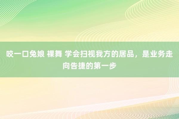 咬一口兔娘 裸舞 学会扫视我方的居品，是业务走向告捷的第一步