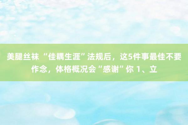 美腿丝袜 “佳耦生涯”法规后，这5件事最佳不要作念，体格概况会“感谢”你 1、立