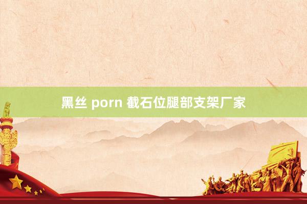 黑丝 porn 截石位腿部支架厂家